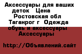 Аксессуары для ваших деток › Цена ­ 100 - Ростовская обл., Таганрог г. Одежда, обувь и аксессуары » Аксессуары   